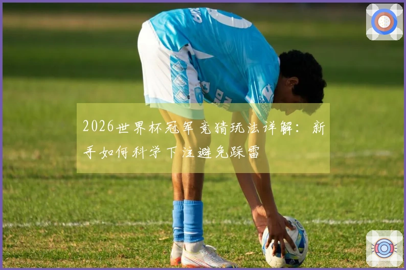 2026世界杯冠军竞猜玩法详解：新手如何科学下注避免踩雷