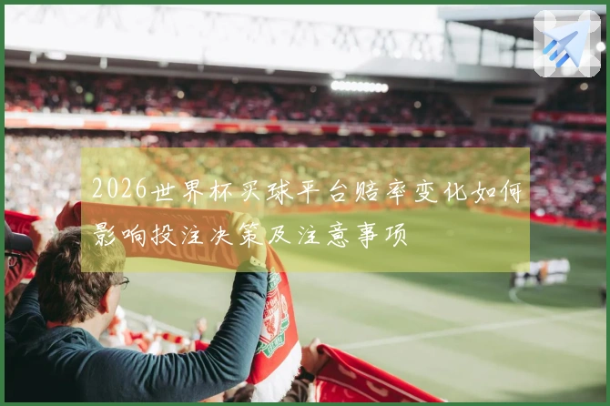 2026世界杯买球平台赔率变化如何影响投注决策及注意事项