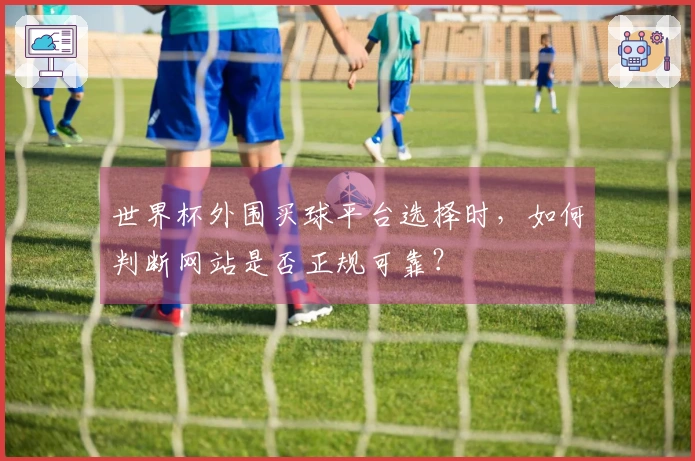 世界杯外围买球平台选择时，如何判断网站是否正规可靠？